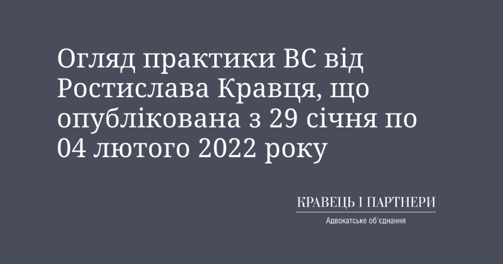 Огляд практики ВС від Ростислава Кравця, що опублікована з 29 січня по 04 лютого 2022 року Огляд практики ВС від Ростислава Кравця, що опублікована з 29 січня по 04 лютого 2022 року