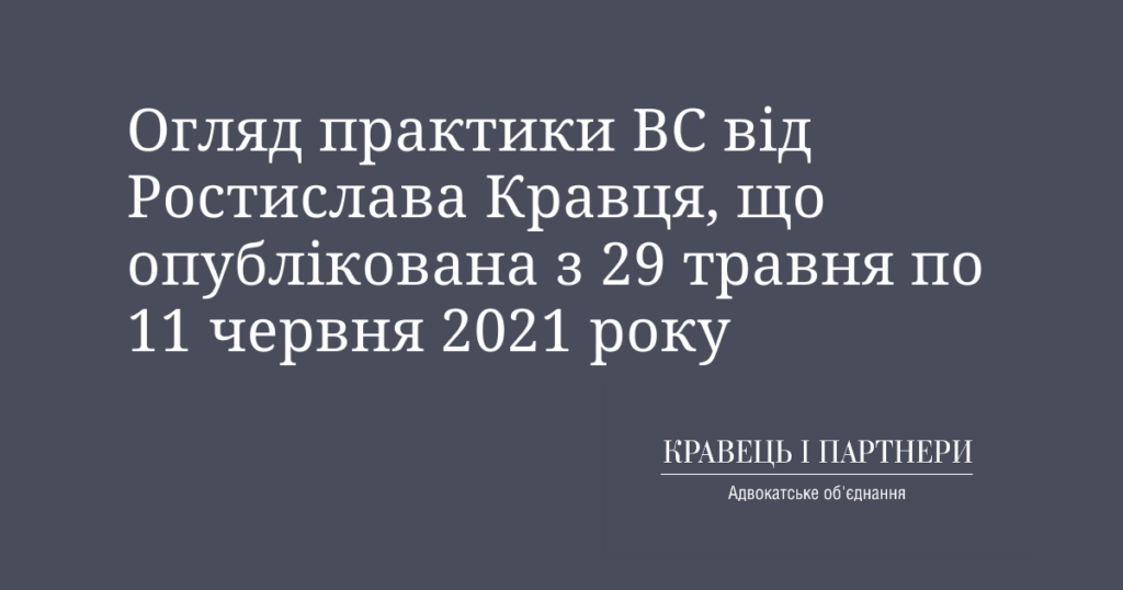 Огляд практики ВС від Ростислава Кравця, що опублікована з 29 травня по 11 червня 2021 року Огляд практики ВС від Ростислава Кравця, що опублікована з 29 травня по 11 червня 2021 року