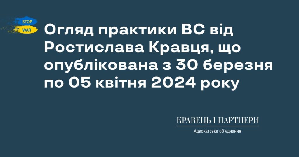 Огляд практики ВС від Ростислава Кравця, що опублікована з 30 березня по 05 квітня 2024 року Огляд практики ВС від Ростислава Кравця, що опублікована з 30 березня по 05 квітня 2024 року