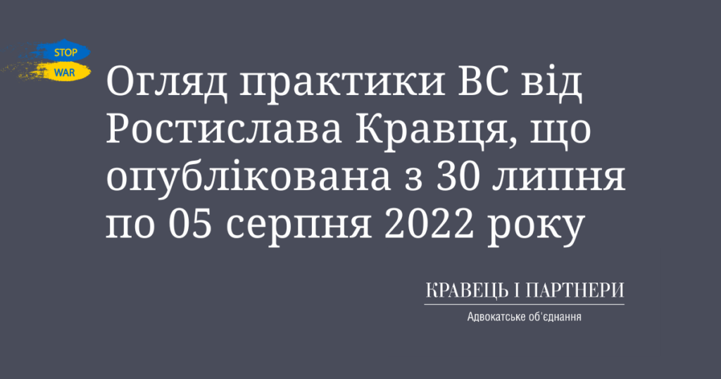 Огляд практики ВС від Ростислава Кравця, що опублікована з 30 липня по 05 серпня 2022 року