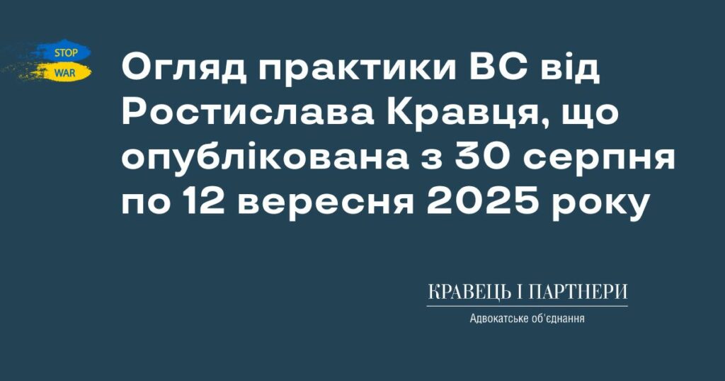 Огляд практики ВС від Ростислава Кравця, що опублікована з 30 серпня по 12 вересня 2025 року Огляд практики ВС від Ростислава Кравця, що опублікована з 30 серпня по 12 вересня 2025 року