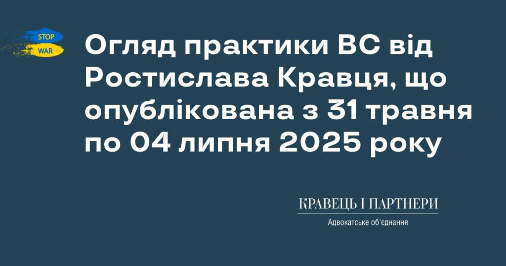 Огляд практики ВС від Ростислава Кравця, що опублікована з 31 травня по 04 липня 2025 року Огляд практики ВС від Ростислава Кравця, що опублікована з 31 травня по 04 липня 2025 року