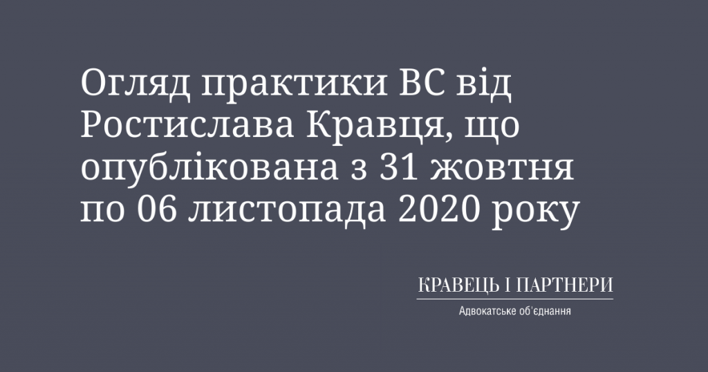 Огляд практики ВС від Ростислава Кравця, що опублікована з 31 жовтня по 06 листопада 2020 року Огляд практики ВС від Ростислава Кравця, що опублікована з 31 жовтня по 06 листопада 2020 року