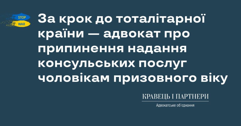 За крок до тоталітарної країни — адвокат про припинення надання консульських послуг чоловікам призовного віку