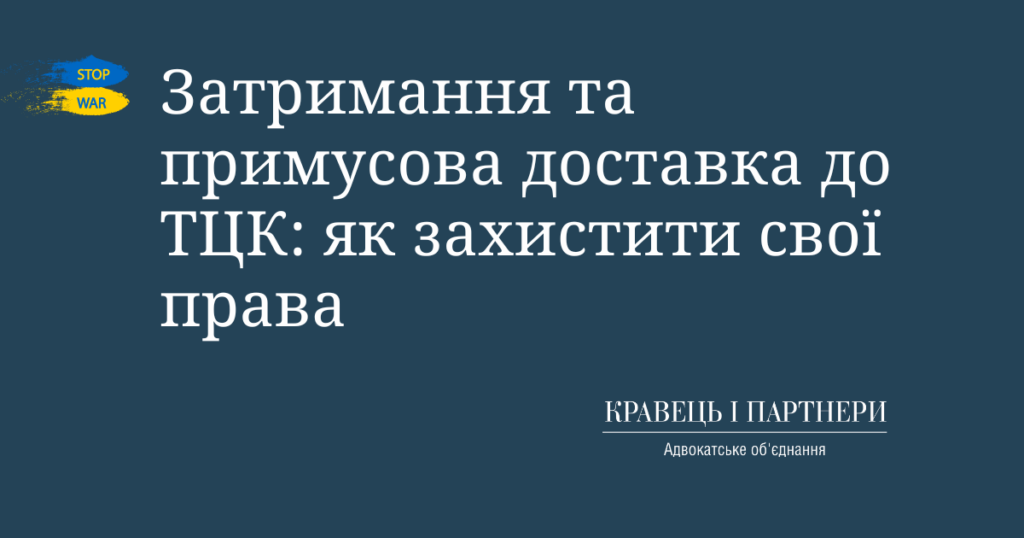 Затримання та примусова доставка до ТЦК: як захистити свої права Затримання та примусова доставка до ТЦК: як захистити свої права